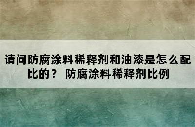 请问防腐涂料稀释剂和油漆是怎么配比的？ 防腐涂料稀释剂比例